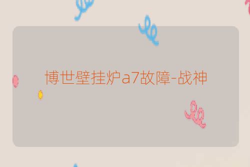 博世壁挂炉a7故障-战神