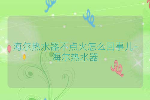 海尔热水器不点火怎么回事儿-海尔热水器