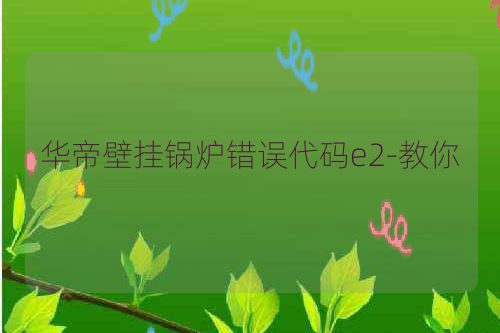 华帝壁挂锅炉错误代码e2-教你