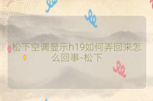 松下空调显示h19如何弄回来怎么回事-松下