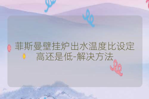菲斯曼壁挂炉出水温度比设定高还是低-解决方法