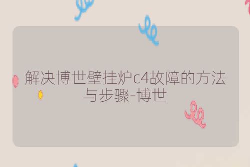 解决博世壁挂炉c4故障的方法与步骤-博世