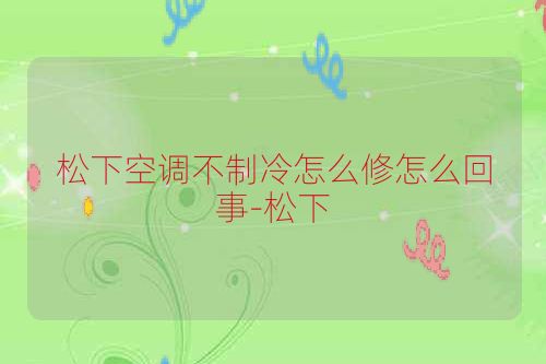 松下空调不制冷怎么修怎么回事-松下