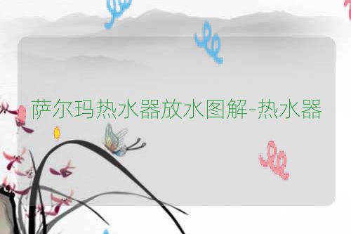 萨尔玛热水器放水图解-热水器
