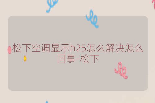 松下空调显示h25怎么解决怎么回事-松下