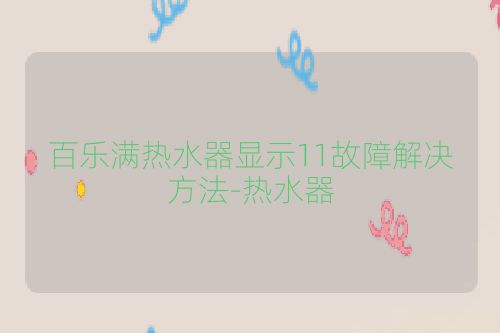 百乐满热水器显示11故障解决方法-热水器