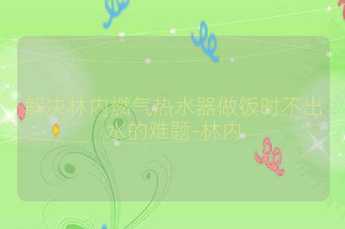 解决林内燃气热水器做饭时不出水的难题-林内