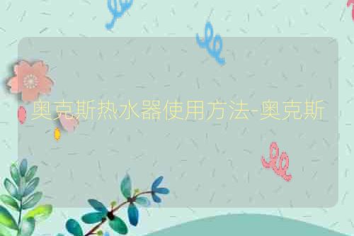 奥克斯热水器使用方法-奥克斯
