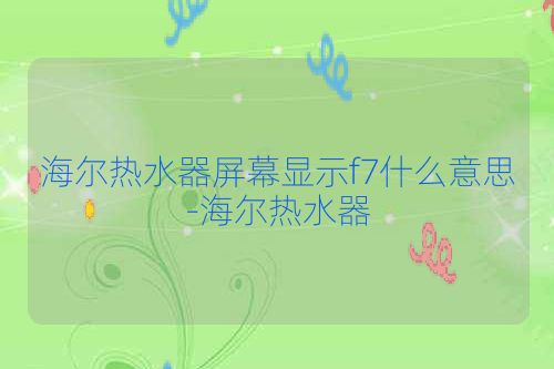 海尔热水器屏幕显示f7什么意思-海尔热水器