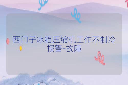 西门子冰箱压缩机工作不制冷报警-故障