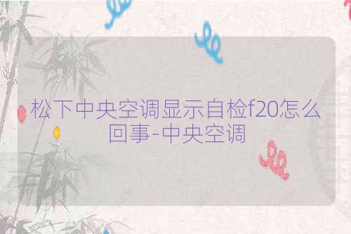 松下中央空调显示自检f20怎么回事-中央空调