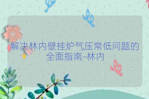 解决林内壁挂炉气压常低问题的全面指南-林内