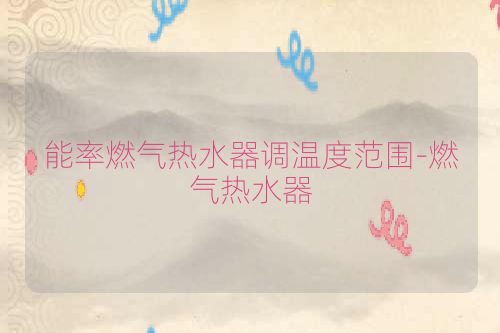 能率燃气热水器调温度范围-燃气热水器
