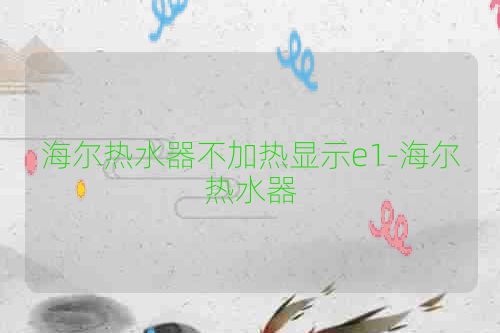 海尔热水器不加热显示e1-海尔热水器