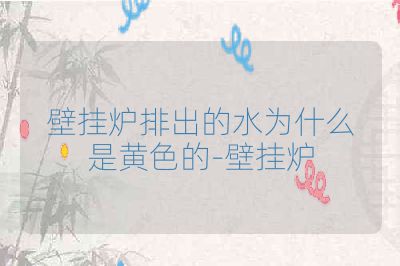 壁挂炉排出的水为什么是黄色的-壁挂炉
