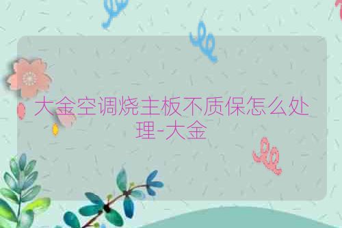 大金空调烧主板不质保怎么处理-大金