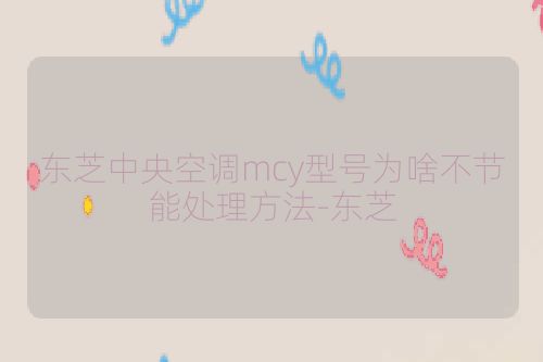 东芝中央空调mcy型号为啥不节能处理方法-东芝
