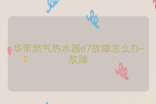 华帝燃气热水器e7故障怎么办-故障