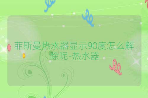 菲斯曼热水器显示90度怎么解除呢-热水器