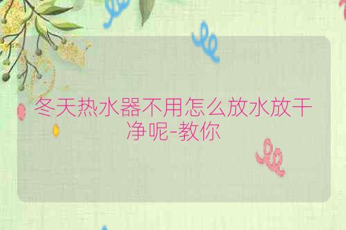 冬天热水器不用怎么放水放干净呢-教你