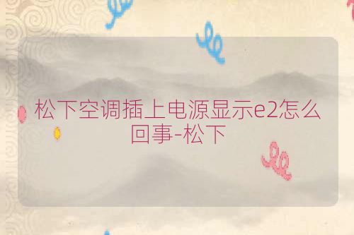 松下空调插上电源显示e2怎么回事-松下