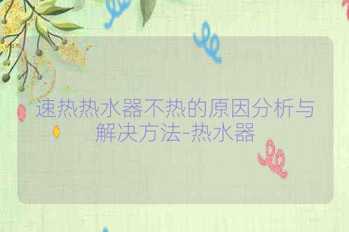 速热热水器不热的原因分析与解决方法-热水器