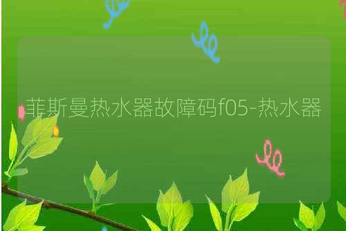菲斯曼热水器故障码f05-热水器