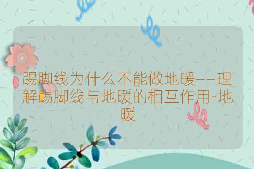 踢脚线为什么不能做地暖——理解踢脚线与地暖的相互作用-地暖