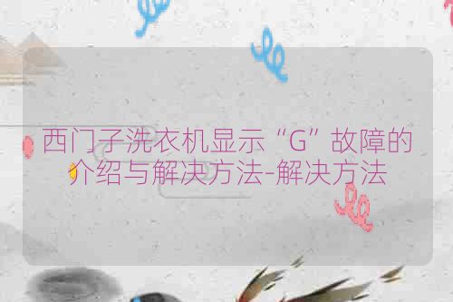 西门子洗衣机显示“G”故障的介绍与解决方法-解决方法