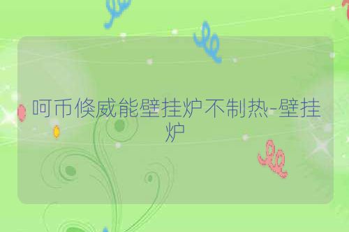 呵币倏威能壁挂炉不制热-壁挂炉