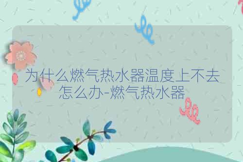 为什么燃气热水器温度上不去怎么办-燃气热水器