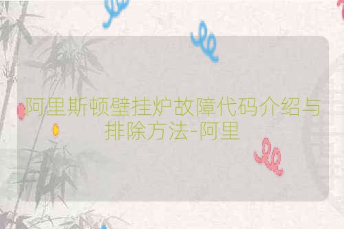 阿里斯顿壁挂炉故障代码介绍与排除方法-阿里