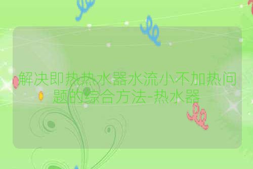 解决即热热水器水流小不加热问题的综合方法-热水器