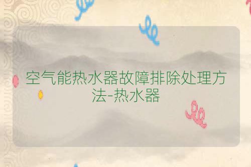 空气能热水器故障排除处理方法-热水器