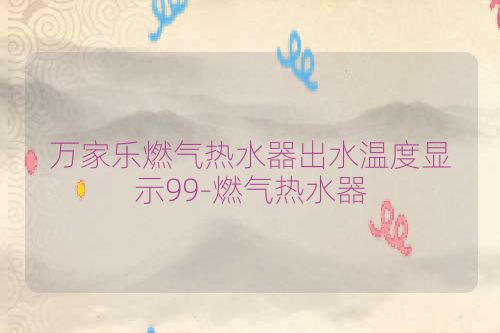 万家乐燃气热水器出水温度显示99-燃气热水器