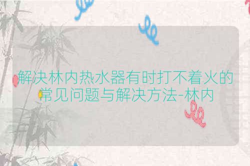 解决林内热水器有时打不着火的常见问题与解决方法-林内