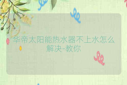 华帝太阳能热水器不上水怎么解决-教你