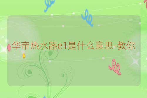华帝热水器e1是什么意思-教你
