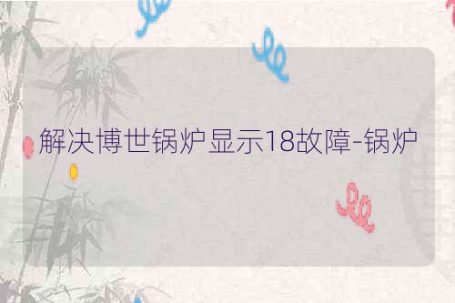 解决博世锅炉显示18故障-锅炉