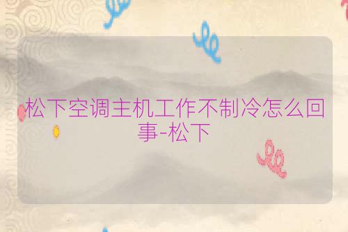 松下空调主机工作不制冷怎么回事-松下
