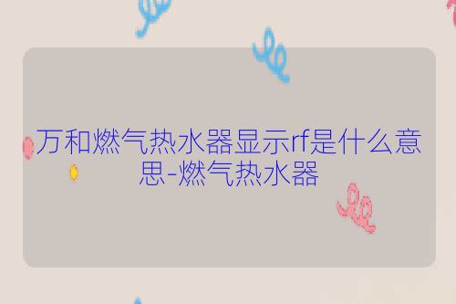 万和燃气热水器显示rf是什么意思-燃气热水器