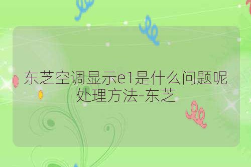 东芝空调显示e1是什么问题呢处理方法-东芝