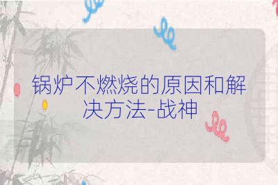 锅炉不燃烧的原因和解决方法-战神