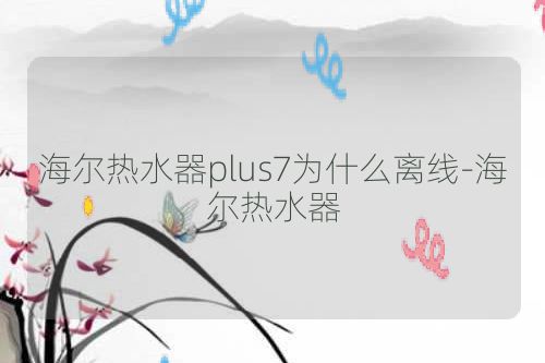 海尔热水器plus7为什么离线-海尔热水器