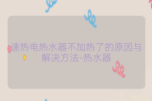 速热电热水器不加热了的原因与解决方法-热水器