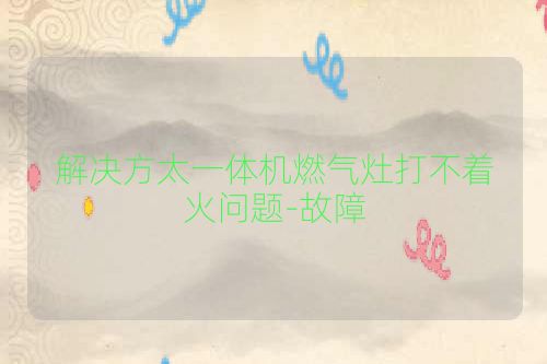 解决方太一体机燃气灶打不着火问题-故障