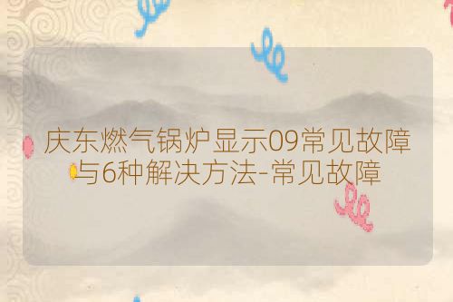 庆东燃气锅炉显示09常见故障与6种解决方法-常见故障