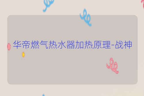 华帝燃气热水器加热原理-战神