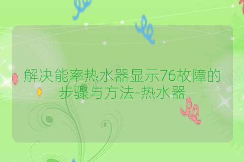 解决能率热水器显示76故障的步骤与方法-热水器