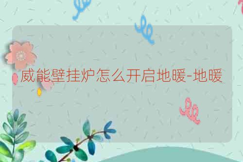 威能壁挂炉怎么开启地暖-地暖